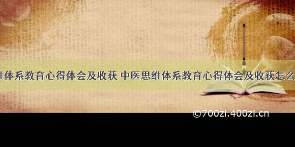 中医思维体系教育心得体会及收获 中医思维体系教育心得体会及收获怎么写(二篇)