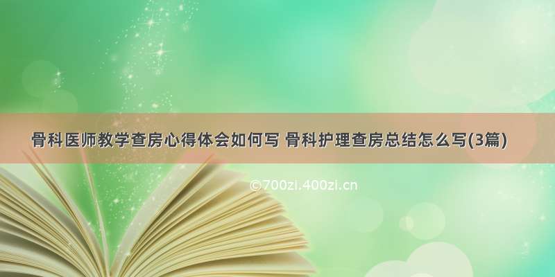 骨科医师教学查房心得体会如何写 骨科护理查房总结怎么写(3篇)