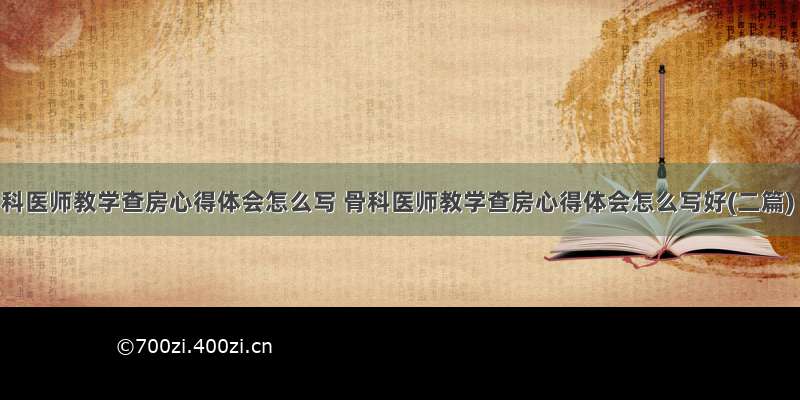 骨科医师教学查房心得体会怎么写 骨科医师教学查房心得体会怎么写好(二篇)