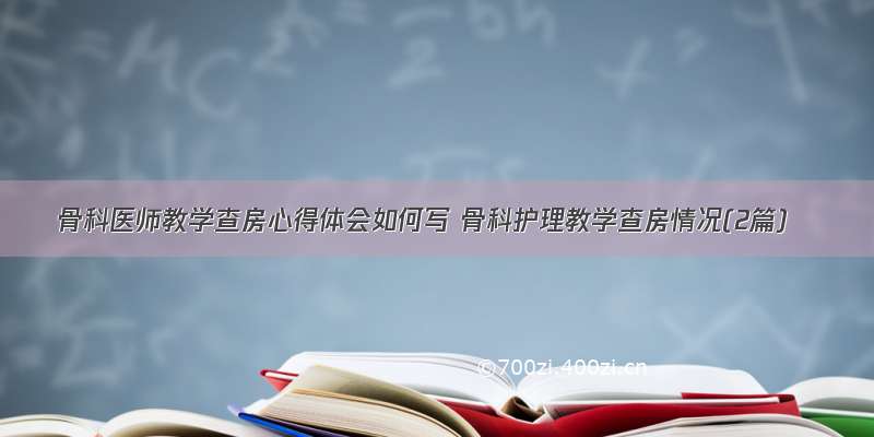 骨科医师教学查房心得体会如何写 骨科护理教学查房情况(2篇)