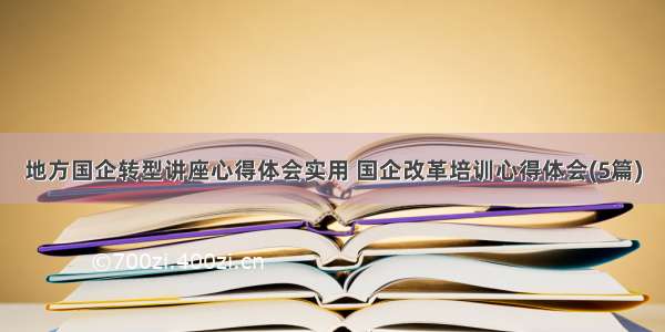 地方国企转型讲座心得体会实用 国企改革培训心得体会(5篇)