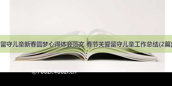 留守儿童新春圆梦心得体会范文 春节关爱留守儿童工作总结(2篇)