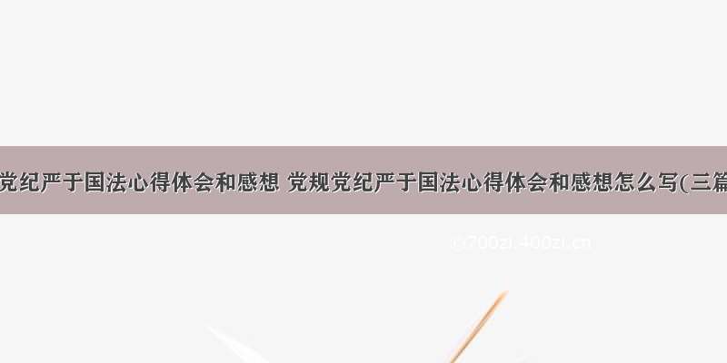 党规党纪严于国法心得体会和感想 党规党纪严于国法心得体会和感想怎么写(三篇)