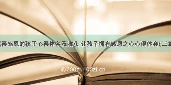 懂得感恩的孩子心得体会及收获 让孩子拥有感恩之心心得体会(三篇)