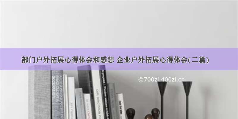 部门户外拓展心得体会和感想 企业户外拓展心得体会(二篇)