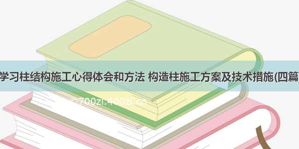 学习柱结构施工心得体会和方法 构造柱施工方案及技术措施(四篇)