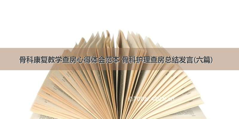 骨科康复教学查房心得体会范本 骨科护理查房总结发言(六篇)