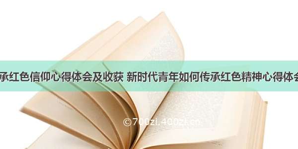 青年传承红色信仰心得体会及收获 新时代青年如何传承红色精神心得体会(九篇)