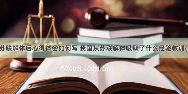 学习苏联解体后心得体会如何写 我国从苏联解体吸取了什么经验教训(六篇)