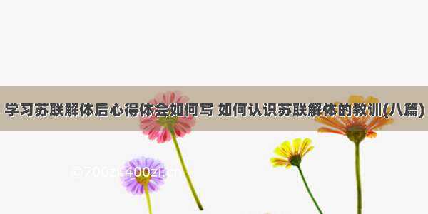 学习苏联解体后心得体会如何写 如何认识苏联解体的教训(八篇)