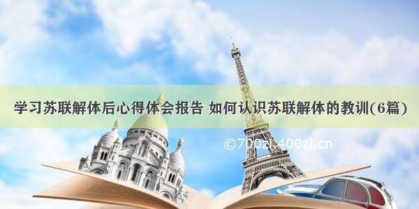 学习苏联解体后心得体会报告 如何认识苏联解体的教训(6篇)