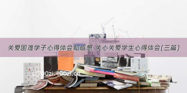 关爱困难学子心得体会和感想 关心关爱学生心得体会(三篇)