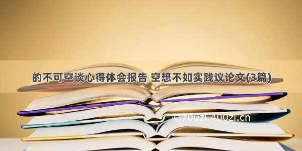 的不可空谈心得体会报告 空想不如实践议论文(3篇)