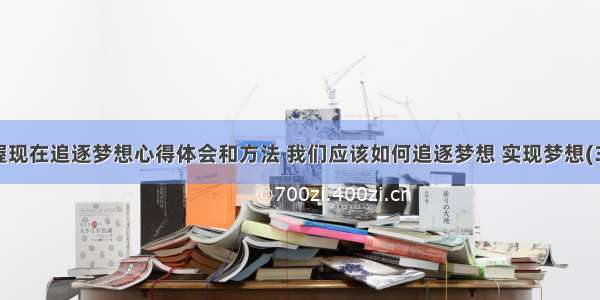 把握现在追逐梦想心得体会和方法 我们应该如何追逐梦想 实现梦想(3篇)