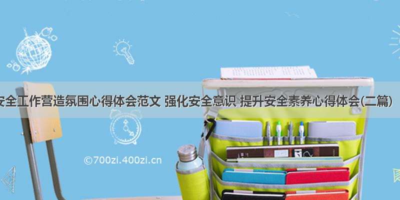 安全工作营造氛围心得体会范文 强化安全意识 提升安全素养心得体会(二篇)