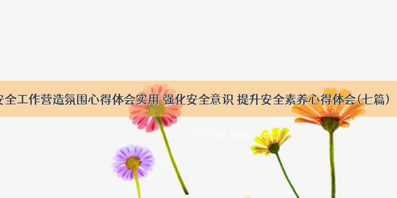 安全工作营造氛围心得体会实用 强化安全意识 提升安全素养心得体会(七篇)