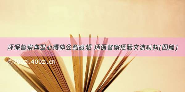 环保督察典型心得体会和感想 环保督察经验交流材料(四篇)