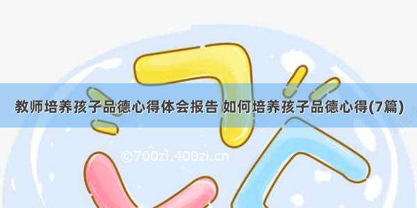 教师培养孩子品德心得体会报告 如何培养孩子品德心得(7篇)