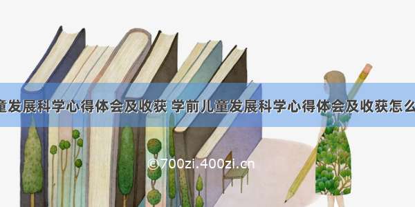 学前儿童发展科学心得体会及收获 学前儿童发展科学心得体会及收获怎么写(5篇)