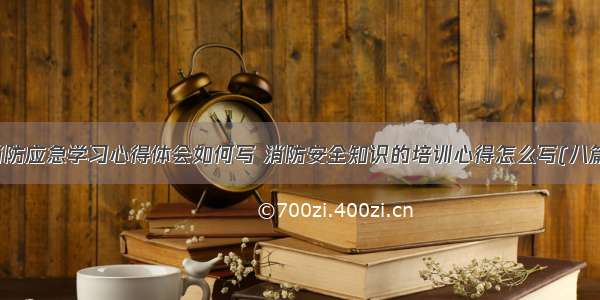 消防应急学习心得体会如何写 消防安全知识的培训心得怎么写(八篇)