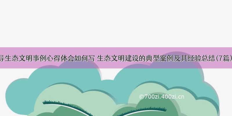 倡导生态文明事例心得体会如何写 生态文明建设的典型案例及其经验总结(7篇)