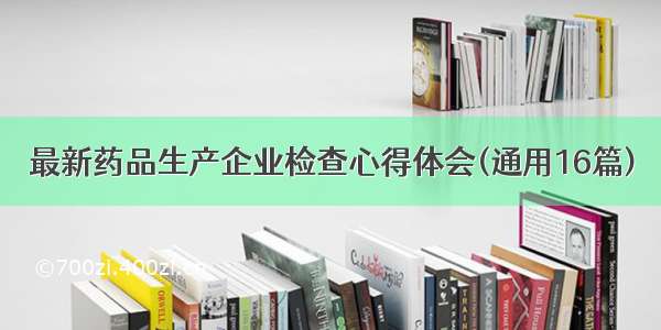 最新药品生产企业检查心得体会(通用16篇)