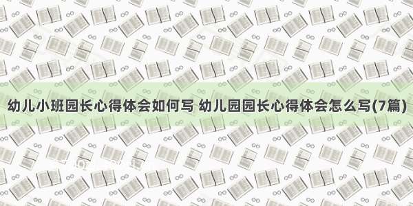 幼儿小班园长心得体会如何写 幼儿园园长心得体会怎么写(7篇)