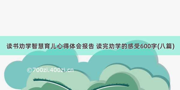 读书劝学智慧育儿心得体会报告 读完劝学的感受600字(八篇)