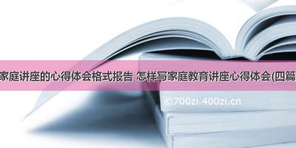 家庭讲座的心得体会格式报告 怎样写家庭教育讲座心得体会(四篇)