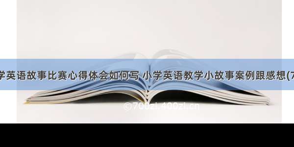 小学英语故事比赛心得体会如何写 小学英语教学小故事案例跟感想(7篇)