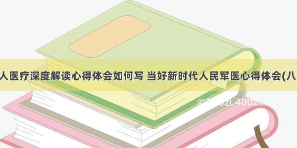 军人医疗深度解读心得体会如何写 当好新时代人民军医心得体会(八篇)