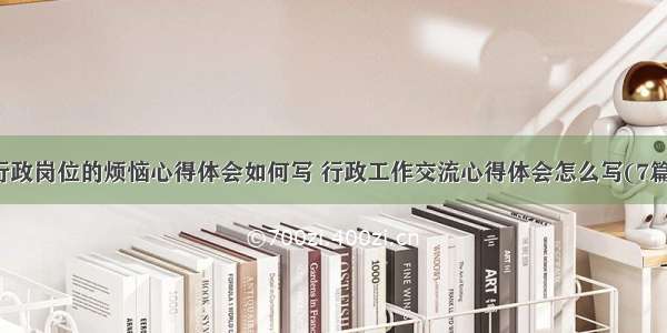 行政岗位的烦恼心得体会如何写 行政工作交流心得体会怎么写(7篇)