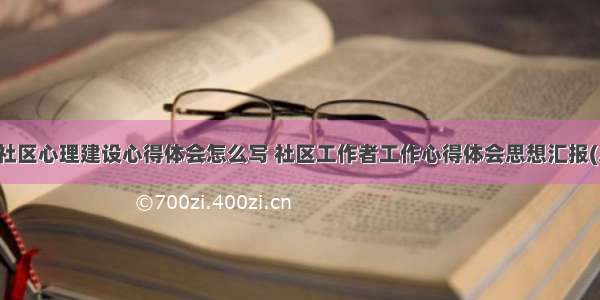 社工社区心理建设心得体会怎么写 社区工作者工作心得体会思想汇报(八篇)