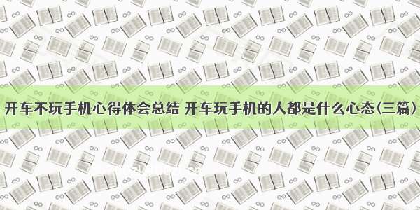 开车不玩手机心得体会总结 开车玩手机的人都是什么心态(三篇)