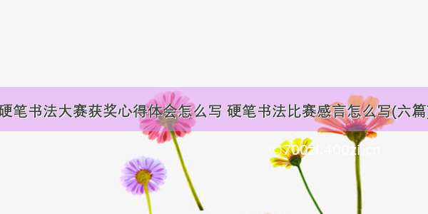 硬笔书法大赛获奖心得体会怎么写 硬笔书法比赛感言怎么写(六篇)