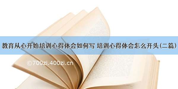 教育从心开始培训心得体会如何写 培训心得体会怎么开头(二篇)