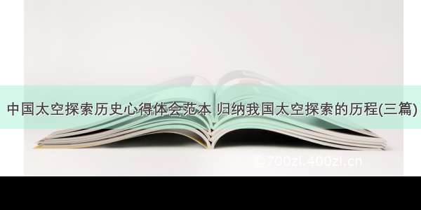 中国太空探索历史心得体会范本 归纳我国太空探索的历程(三篇)