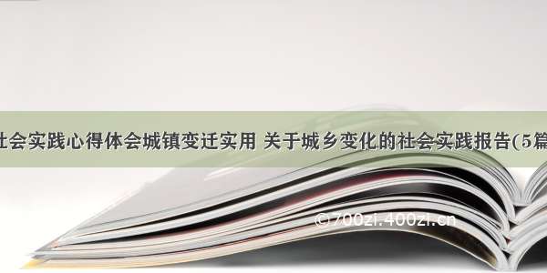 社会实践心得体会城镇变迁实用 关于城乡变化的社会实践报告(5篇)