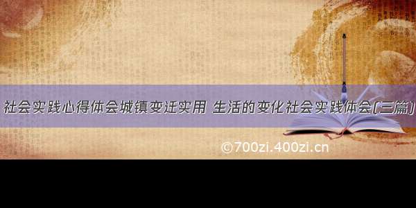 社会实践心得体会城镇变迁实用 生活的变化社会实践体会(三篇)