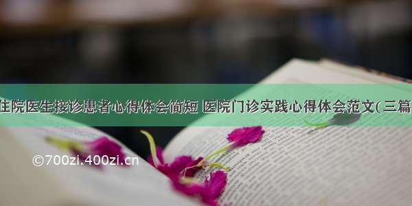 住院医生接诊患者心得体会简短 医院门诊实践心得体会范文(三篇)