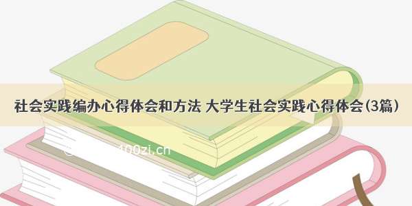 社会实践编办心得体会和方法 大学生社会实践心得体会(3篇)