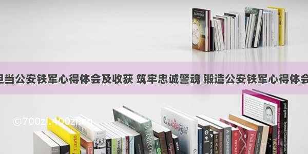 忠诚担当公安铁军心得体会及收获 筑牢忠诚警魂 锻造公安铁军心得体会(9篇)