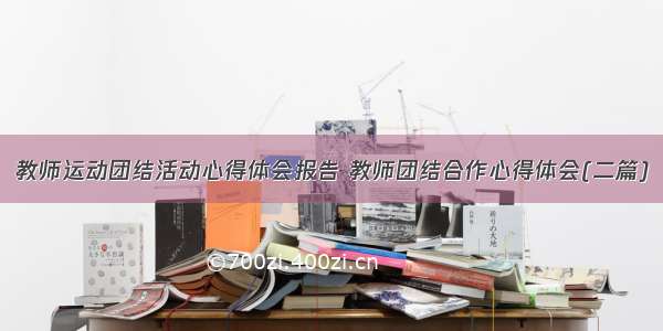 教师运动团结活动心得体会报告 教师团结合作心得体会(二篇)