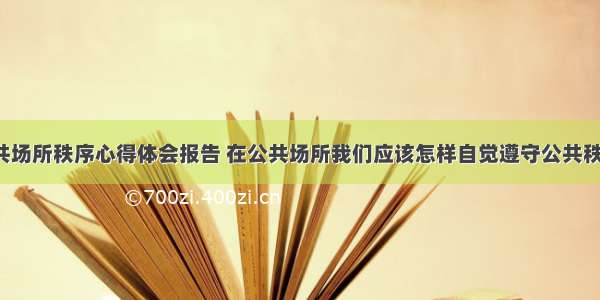 观察公共场所秩序心得体会报告 在公共场所我们应该怎样自觉遵守公共秩序(1篇)