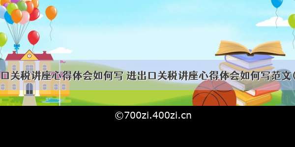 进出口关税讲座心得体会如何写 进出口关税讲座心得体会如何写范文(8篇)