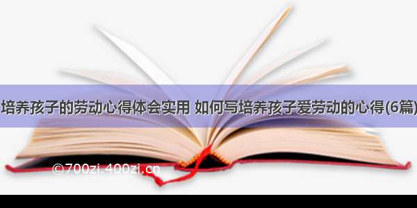 培养孩子的劳动心得体会实用 如何写培养孩子爱劳动的心得(6篇)