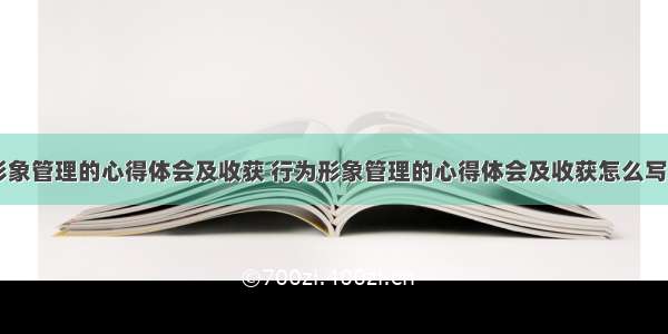 行为形象管理的心得体会及收获 行为形象管理的心得体会及收获怎么写(三篇)