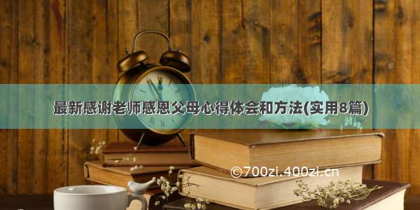 最新感谢老师感恩父母心得体会和方法(实用8篇)