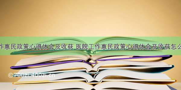 医院工作惠民政策心得体会及收获 医院工作惠民政策心得体会及收获怎么写(4篇)