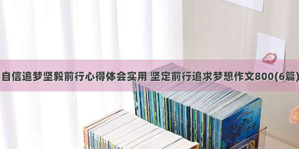 自信追梦坚毅前行心得体会实用 坚定前行追求梦想作文800(6篇)